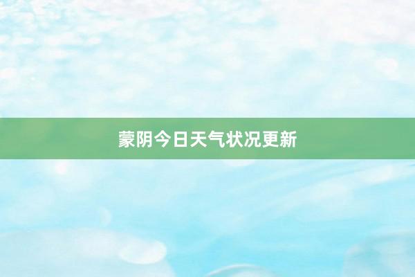 蒙阴今日天气状况更新